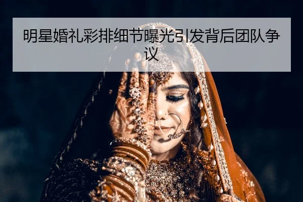 明星婚礼彩排细节曝光引发背后团队争议