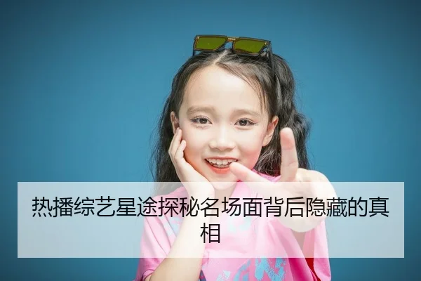 热播综艺星途探秘名场面背后隐藏的真相